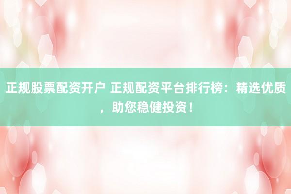 正规股票配资开户 正规配资平台排行榜:精选优质,助您稳健投资!