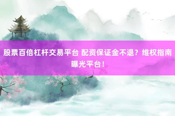 股票百倍杠杆交易平台 配资保证金不退?维权指南曝光平台!