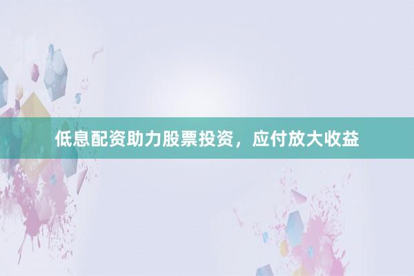 低息配资助力股票投资，应付放大收益