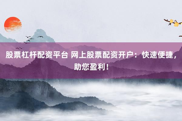 股票杠杆配资平台 网上股票配资开户:快速便捷,助您盈利!
