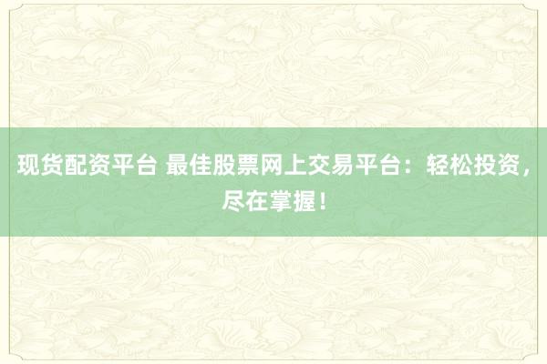 现货配资平台 最佳股票网上交易平台:轻松投资,尽在掌握!