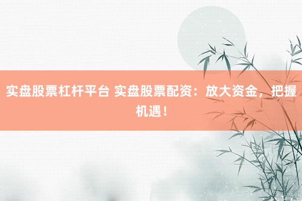 实盘股票杠杆平台 实盘股票配资：放大资金，把握机遇！