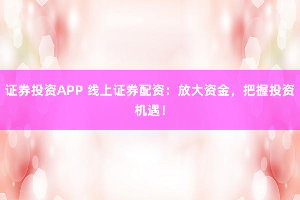 证券投资APP 线上证券配资:放大资金,把握投资机遇!