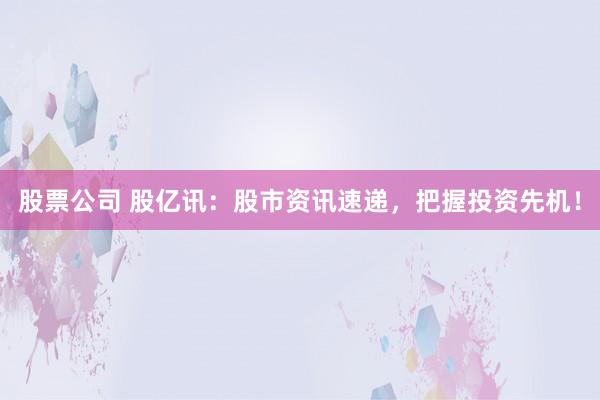 股票公司 股亿讯：股市资讯速递，把握投资先机！