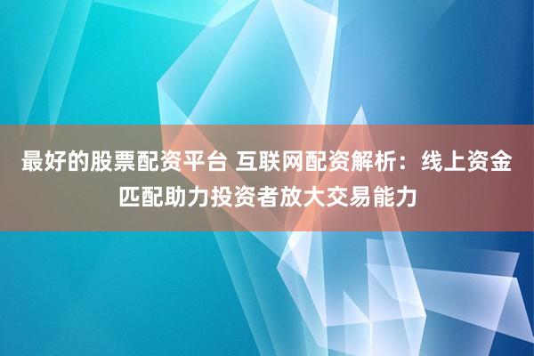 最好的股票配资平台 互联网配资解析:线上资金匹配助力投资者放大交易能力