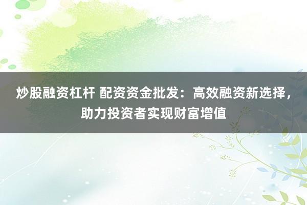 炒股融资杠杆 配资资金批发：高效融资新选择，助力投资者实现财富增值