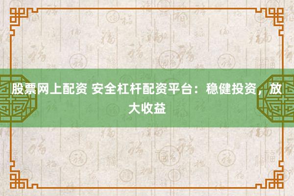 股票网上配资 安全杠杆配资平台:稳健投资,放大收益