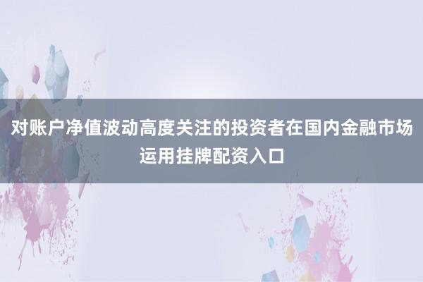对账户净值波动高度关注的投资者在国内金融市场运用挂牌配资入口