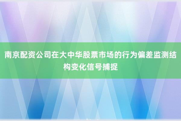 南京配资公司在大中华股票市场的行为偏差监测结构变化信号捕捉