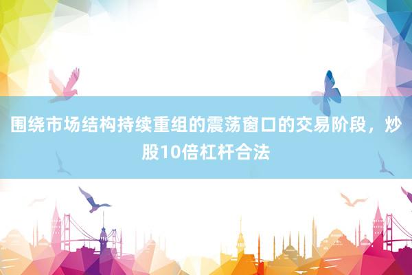围绕市场结构持续重组的震荡窗口的交易阶段，炒股10倍杠杆合法