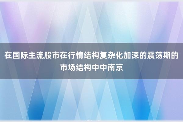 在国际主流股市在行情结构复杂化加深的震荡期的市场结构中中南京