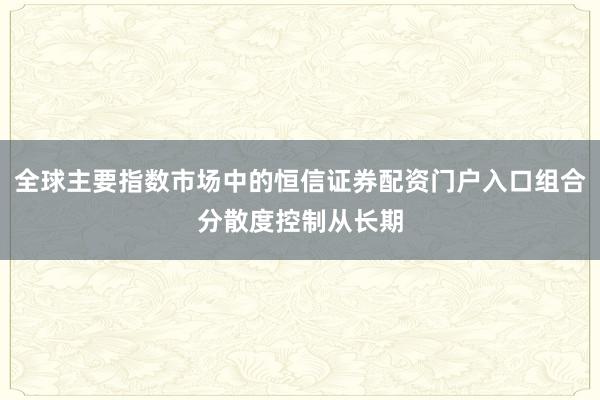 全球主要指数市场中的恒信证券配资门户入口组合分散度控制从长期