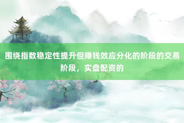 围绕指数稳定性提升但赚钱效应分化的阶段的交易阶段,实盘配资的
