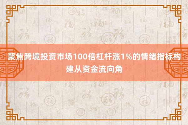 聚焦跨境投资市场100倍杠杆涨1%的情绪指标构建从资金流向角