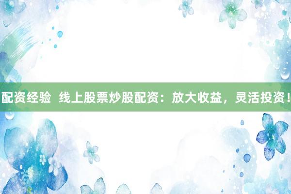 配资经验  线上股票炒股配资：放大收益，灵活投资！