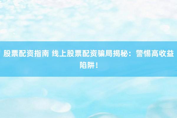 股票配资指南 线上股票配资骗局揭秘：警惕高收益陷阱！