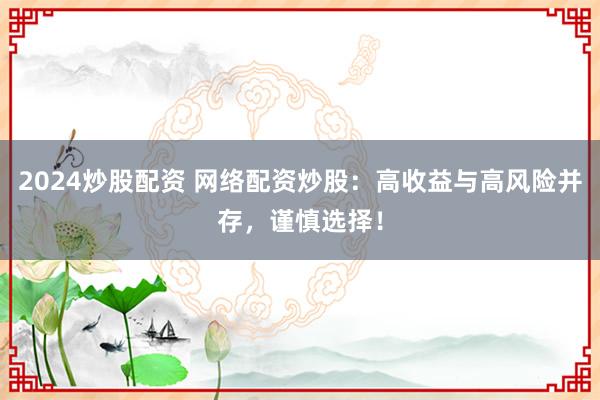 2024炒股配资 网络配资炒股:高收益与高风险并存,谨慎选择!