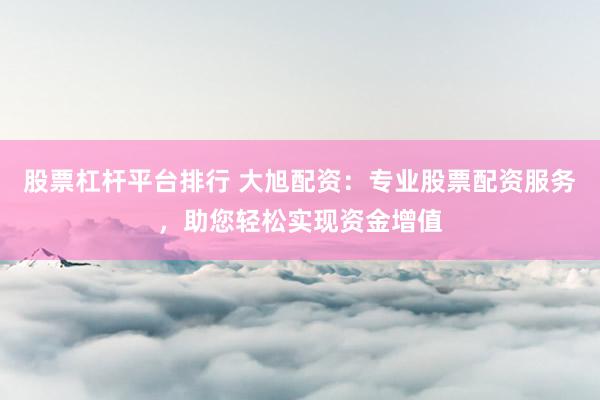 股票杠杆平台排行 大旭配资:专业股票配资服务,助您轻松实现资金增值