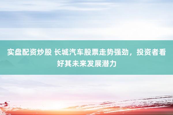 实盘配资炒股 长城汽车股票走势强劲,投资者看好其未来发展潜力