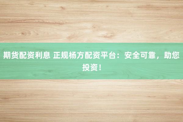 期货配资利息 正规杨方配资平台:安全可靠,助您投资!
