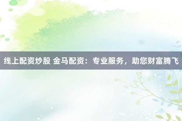 线上配资炒股 金马配资:专业服务,助您财富腾飞