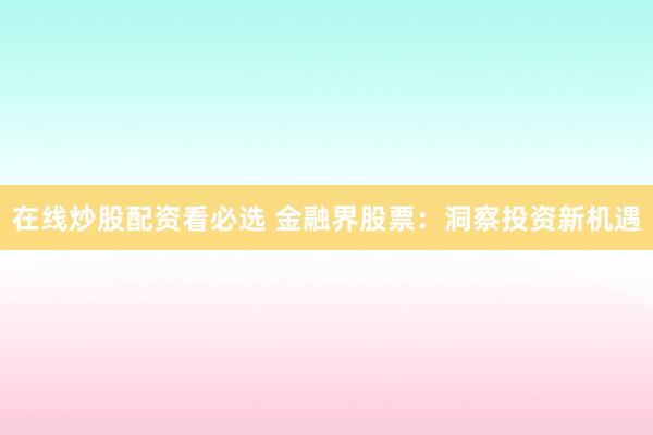 在线炒股配资看必选 金融界股票:洞察投资新机遇