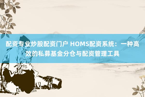 配资专业炒股配资门户 HOMS配资系统:一种高效的私募基金分仓与配资管理工具