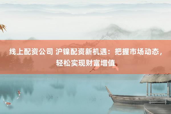 线上配资公司 沪镍配资新机遇:把握市场动态,轻松实现财富增值