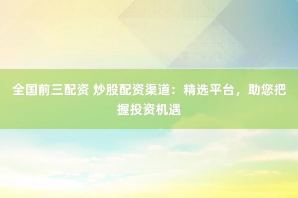 全国前三配资 炒股配资渠道:精选平台,助您把握投资机遇