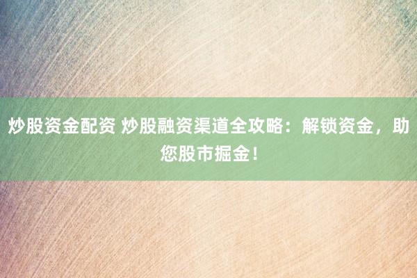 炒股资金配资 炒股融资渠道全攻略:解锁资金,助您股市掘金!