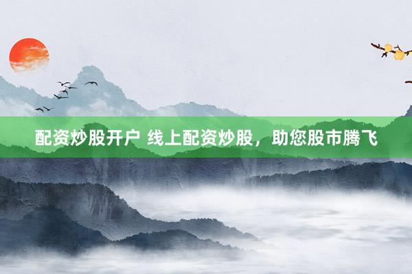 配资炒股开户 线上配资炒股,助您股市腾飞