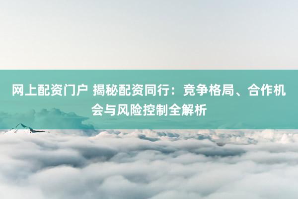 网上配资门户 揭秘配资同行:竞争格局、合作机会与风险控制全解析