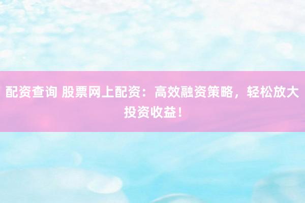配资查询 股票网上配资:高效融资策略,轻松放大投资收益!