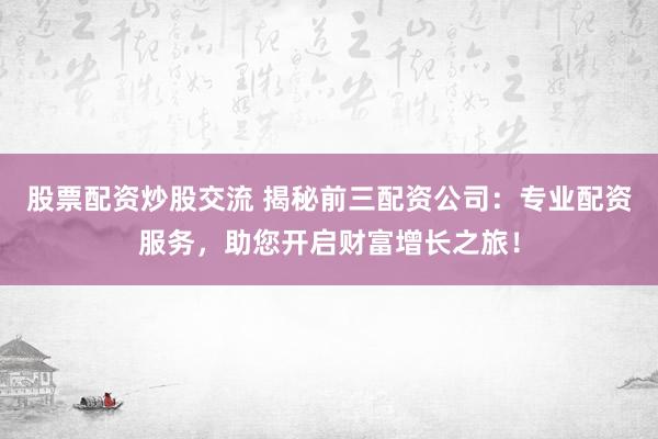 股票配资炒股交流 揭秘前三配资公司:专业配资服务,助您开启财富增长之旅!