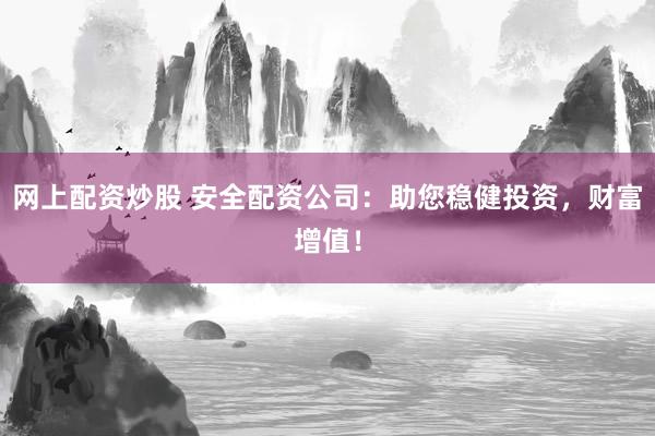 网上配资炒股 安全配资公司:助您稳健投资,财富增值!