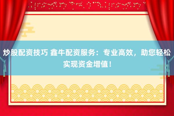 炒股配资技巧 鑫牛配资服务:专业高效,助您轻松实现资金增值!