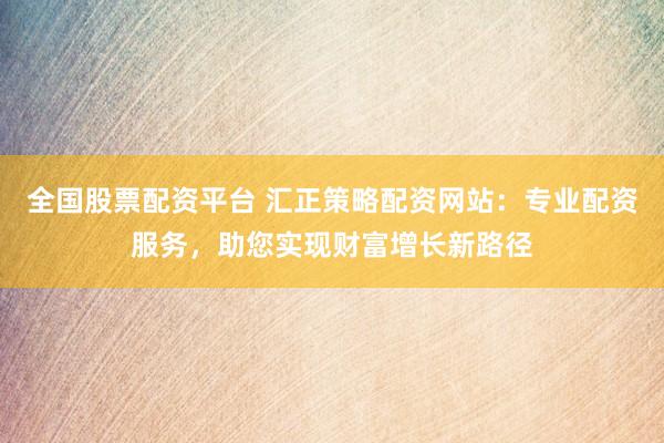 全国股票配资平台 汇正策略配资网站:专业配资服务,助您实现财富增长新路径