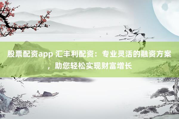 股票配资app 汇丰利配资:专业灵活的融资方案,助您轻松实现财富增长
