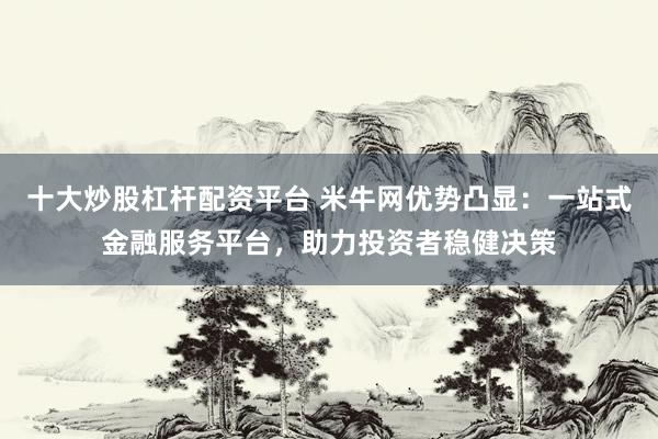 十大炒股杠杆配资平台 米牛网优势凸显:一站式金融服务平台,助力投资者稳健决策