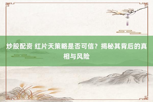 炒股配资 红片天策略是否可信?揭秘其背后的真相与风险