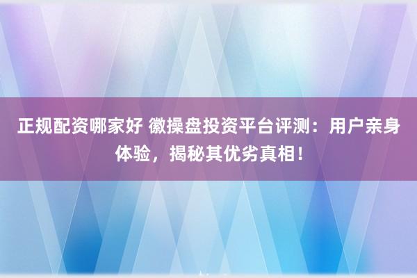 正规配资哪家好 徽操盘投资平台评测:用户亲身体验,揭秘其优劣真相!