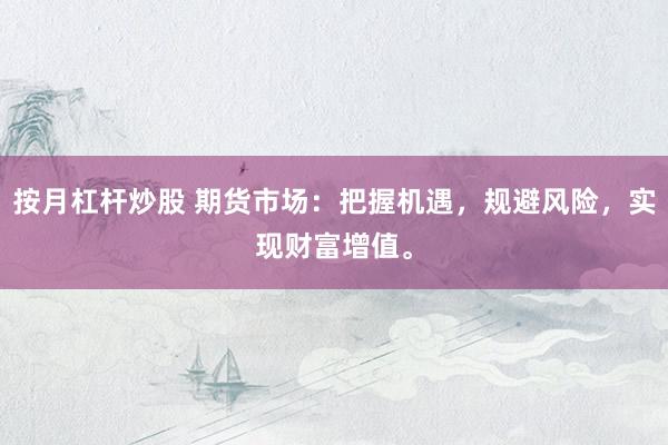 按月杠杆炒股 期货市场:把握机遇,规避风险,实现财富增值。