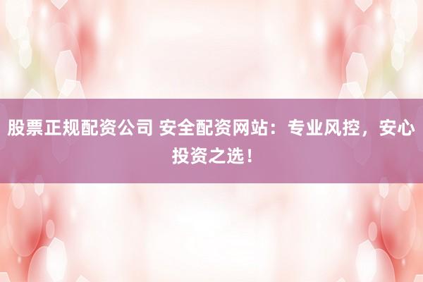 股票正规配资公司 安全配资网站:专业风控,安心投资之选!