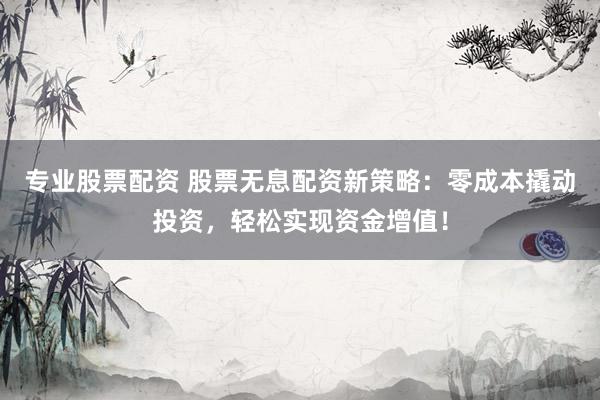 专业股票配资 股票无息配资新策略:零成本撬动投资,轻松实现资金增值!
