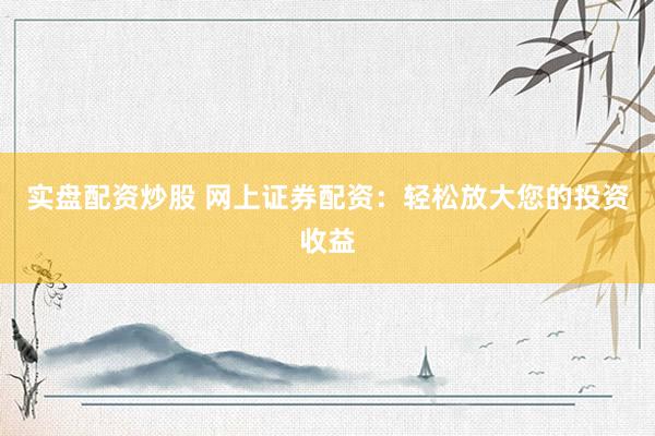 实盘配资炒股 网上证券配资：轻松放大您的投资收益