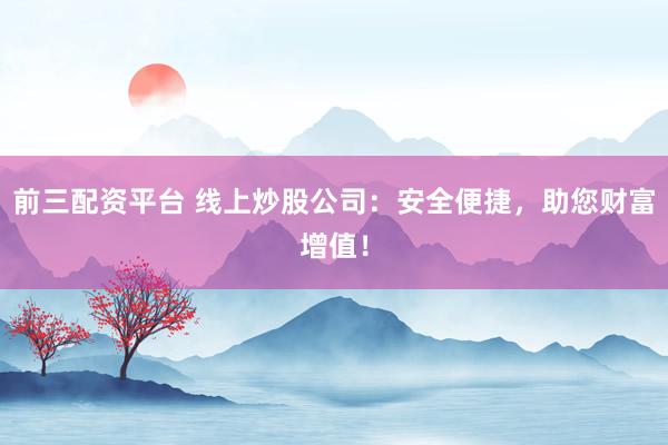 前三配资平台 线上炒股公司：安全便捷，助您财富增值！