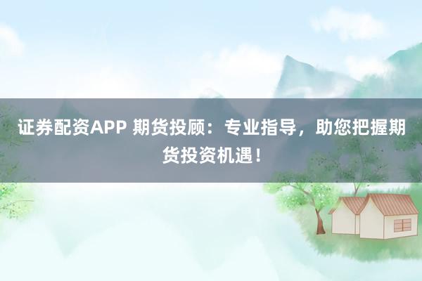 证券配资APP 期货投顾：专业指导，助您把握期货投资机遇！