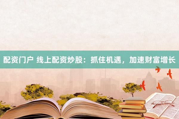 配资门户 线上配资炒股：抓住机遇，加速财富增长