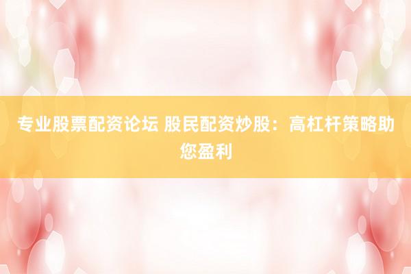 专业股票配资论坛 股民配资炒股：高杠杆策略助您盈利