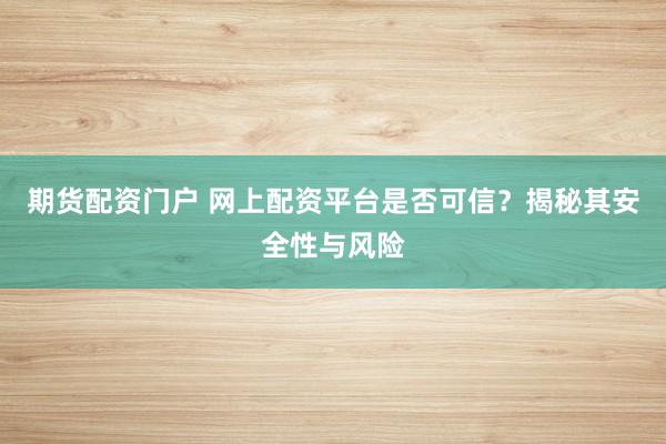 期货配资门户 网上配资平台是否可信？揭秘其安全性与风险